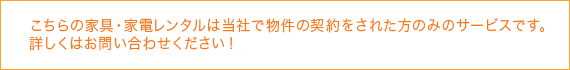 こちらの家具・家電レンタルは当社で物件の契約をされた方のみのサービスです。詳しくはお問い合わせください！